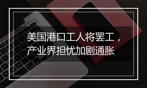 美国港口工人将罢工，产业界担忧加剧通胀