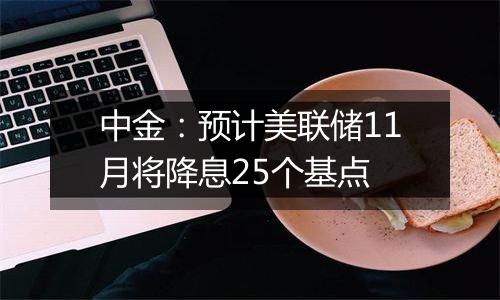 中金：预计美联储11月将降息25个基点