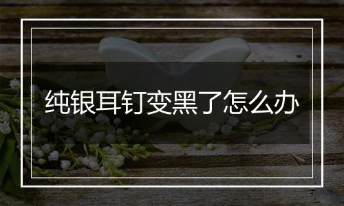 纯银耳钉变黑了怎么办