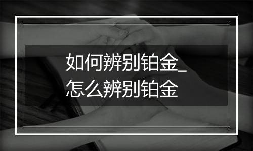 如何辨别铂金_怎么辨别铂金