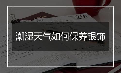 潮湿天气如何保养银饰