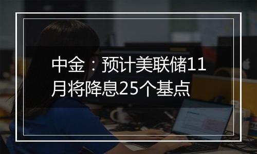 中金：预计美联储11月将降息25个基点