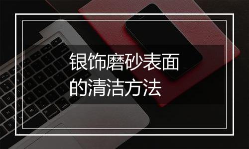 银饰磨砂表面的清洁方法