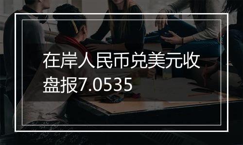 在岸人民币兑美元收盘报7.0535