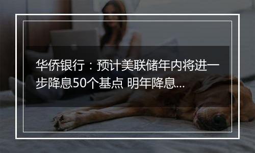 华侨银行：预计美联储年内将进一步降息50个基点 明年降息125个基点