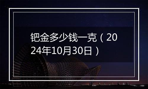 钯金多少钱一克（2024年10月30日）