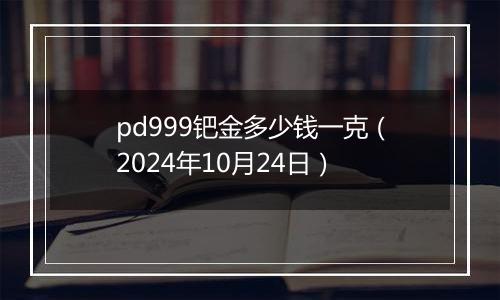 pd999钯金多少钱一克（2024年10月24日）