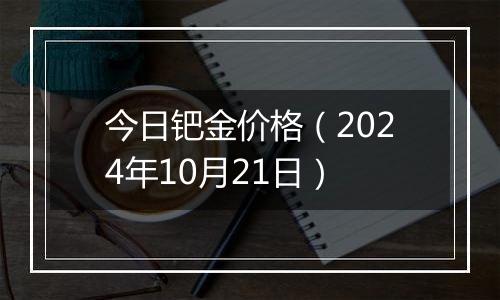 今日钯金价格（2024年10月21日）