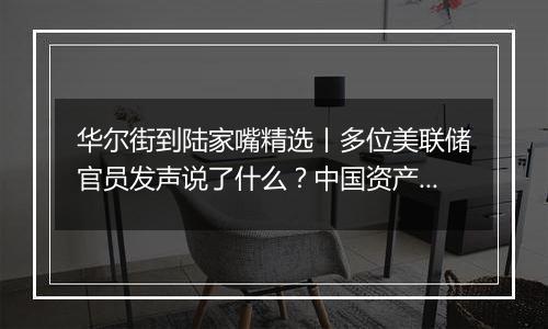 华尔街到陆家嘴精选丨多位美联储官员发声说了什么？中国资产巨震 外资如何看待后市？三星电子芯片负责人缘何致歉？