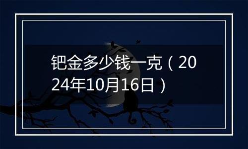 钯金多少钱一克（2024年10月16日）