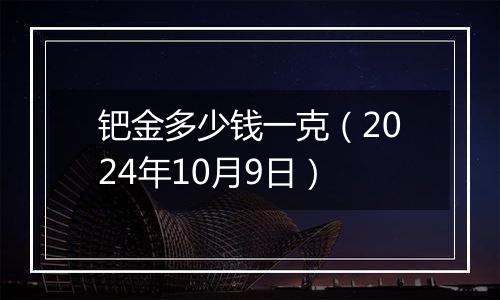 钯金多少钱一克（2024年10月9日）