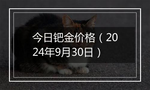 今日钯金价格（2024年9月30日）