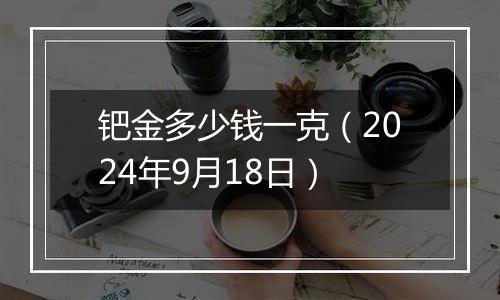 钯金多少钱一克（2024年9月18日）