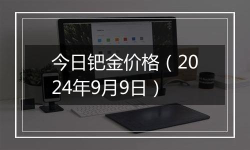 今日钯金价格（2024年9月9日）