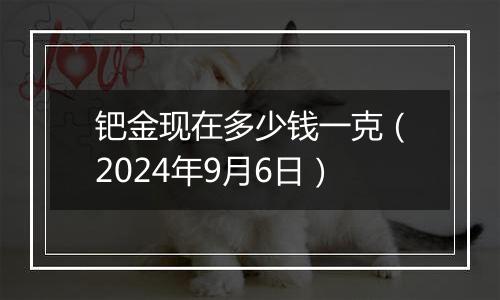 钯金现在多少钱一克（2024年9月6日）