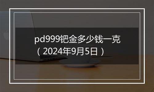 pd999钯金多少钱一克（2024年9月5日）