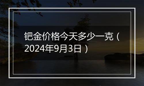 钯金价格今天多少一克（2024年9月3日）