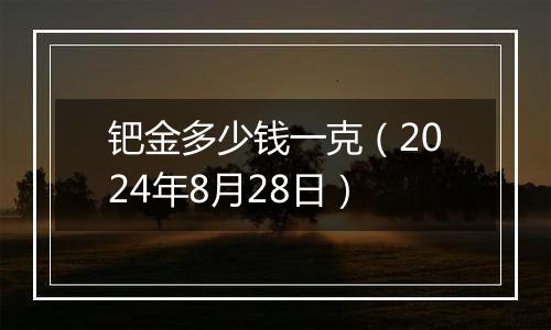 钯金多少钱一克（2024年8月28日）