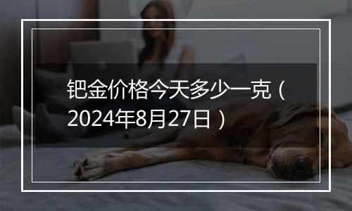 钯金价格今天多少一克（2024年8月27日）