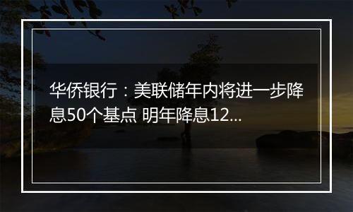 华侨银行：美联储年内将进一步降息50个基点 明年降息125个基点