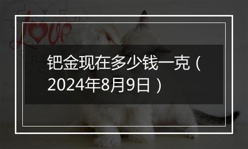 钯金现在多少钱一克（2024年8月9日）