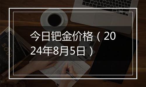 今日钯金价格（2024年8月5日）