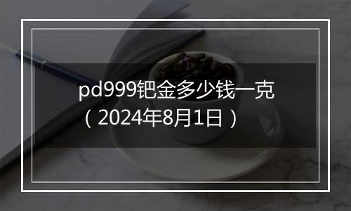 pd999钯金多少钱一克（2024年8月1日）