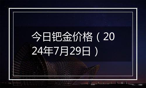 今日钯金价格（2024年7月29日）