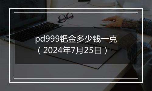 pd999钯金多少钱一克（2024年7月25日）