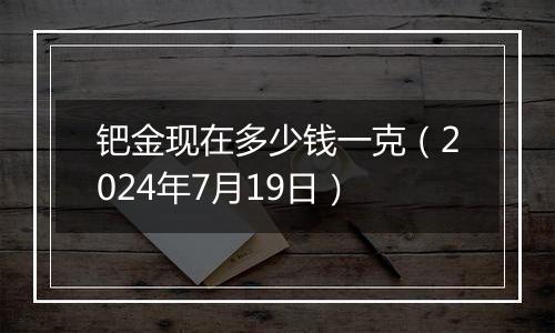 钯金现在多少钱一克（2024年7月19日）