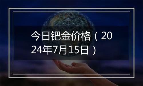 今日钯金价格（2024年7月15日）