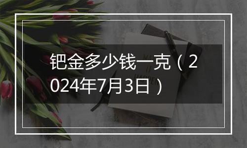 钯金多少钱一克（2024年7月3日）