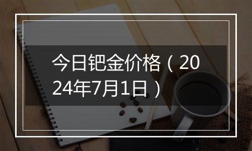 今日钯金价格（2024年7月1日）