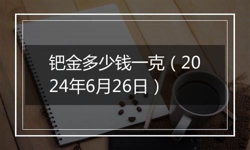 钯金多少钱一克（2024年6月26日）