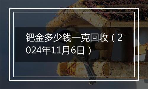 钯金多少钱一克回收（2024年11月6日）