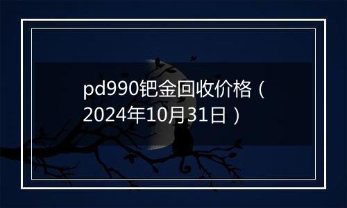 pd990钯金回收价格（2024年10月31日）