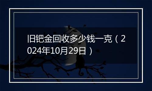 旧钯金回收多少钱一克（2024年10月29日）