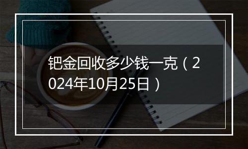 钯金回收多少钱一克（2024年10月25日）