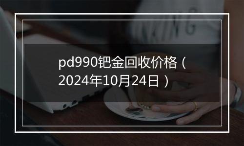 pd990钯金回收价格（2024年10月24日）