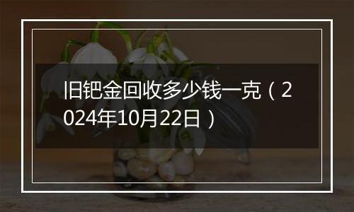 旧钯金回收多少钱一克（2024年10月22日）