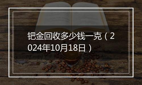 钯金回收多少钱一克（2024年10月18日）