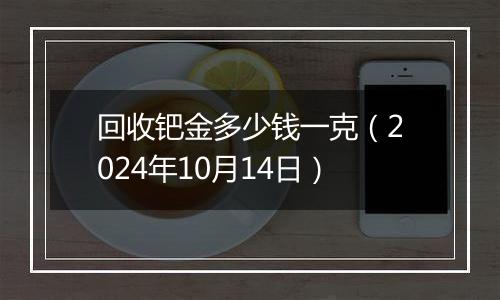 回收钯金多少钱一克（2024年10月14日）