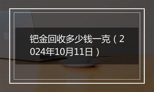 钯金回收多少钱一克（2024年10月11日）