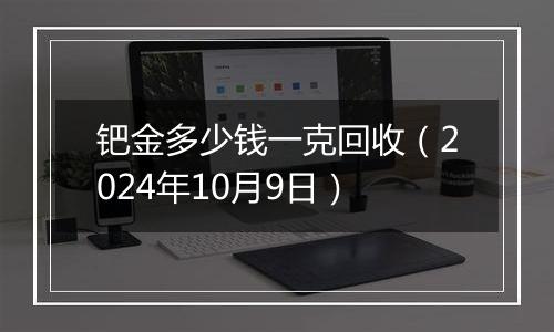 钯金多少钱一克回收（2024年10月9日）