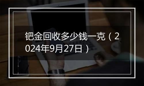 钯金回收多少钱一克（2024年9月27日）