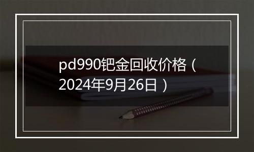 pd990钯金回收价格（2024年9月26日）