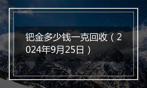 钯金多少钱一克回收（2024年9月25日）