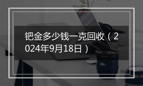 钯金多少钱一克回收（2024年9月18日）