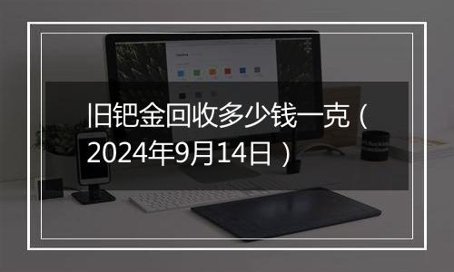 旧钯金回收多少钱一克（2024年9月14日）