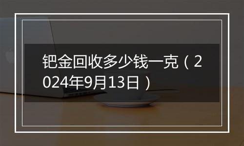 钯金回收多少钱一克（2024年9月13日）